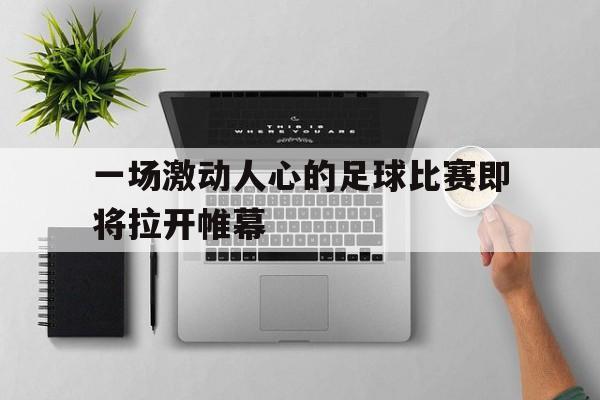 米兰体育投注-一场激动人心的足球比赛即将拉开帷幕