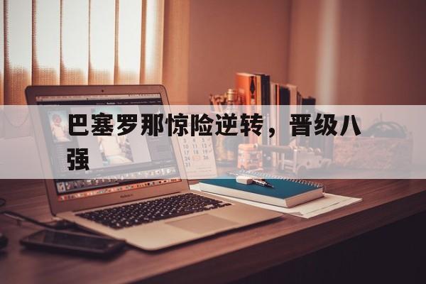 米兰体育登录入口-关于巴塞罗那惊险逆转,晋级八强的信息